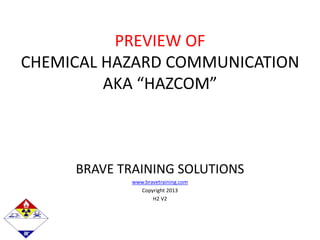 PREVIEW OF
CHEMICAL HAZARD COMMUNICATION
AKA “HAZCOM”
BRAVE TRAINING SOLUTIONS
www.bravetraining.com
Copyright 2013
H2 V2
 