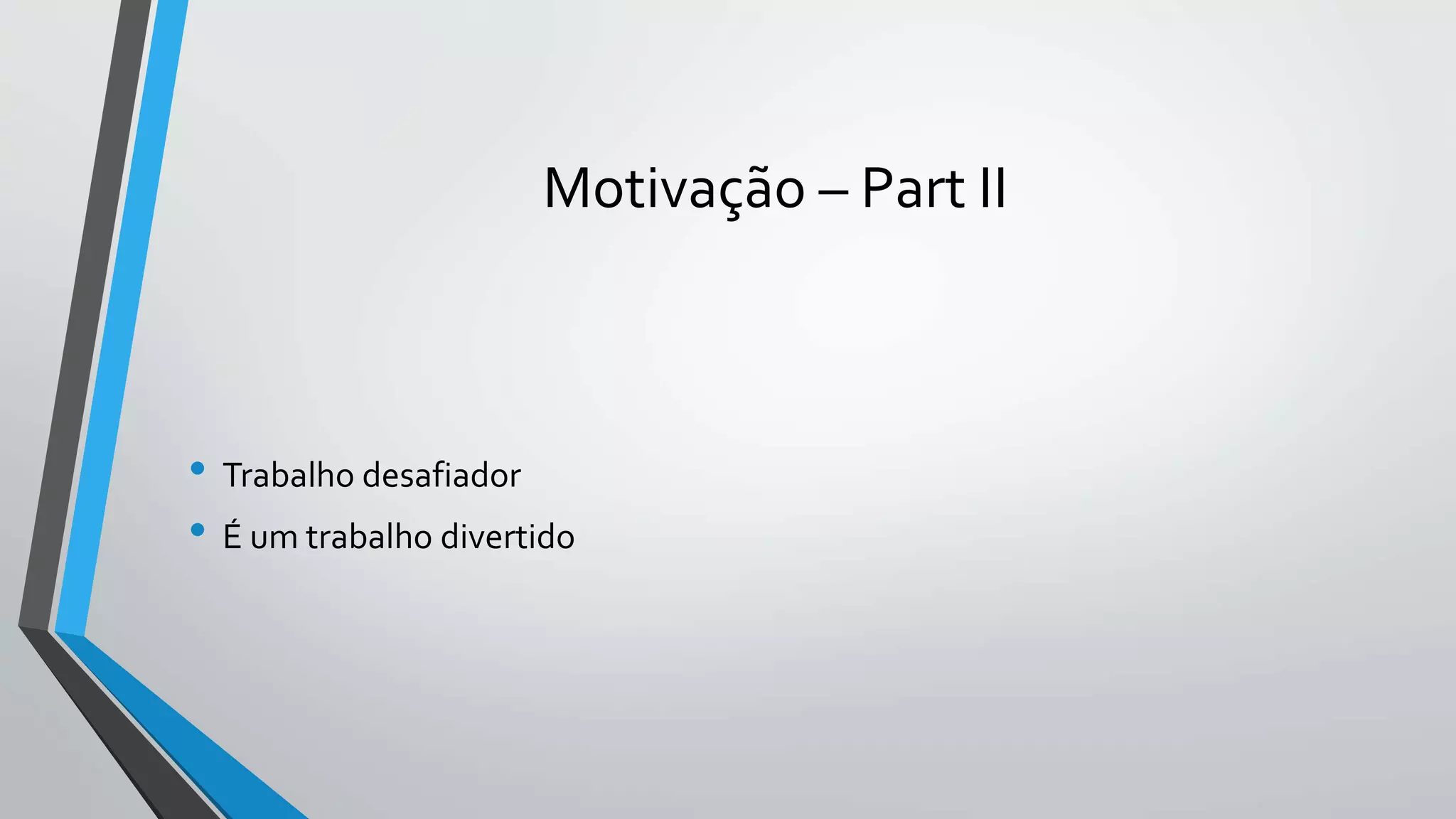 Motivação – Part II 
• Trabalho desafiador 
• É um trabalho divertido 
 