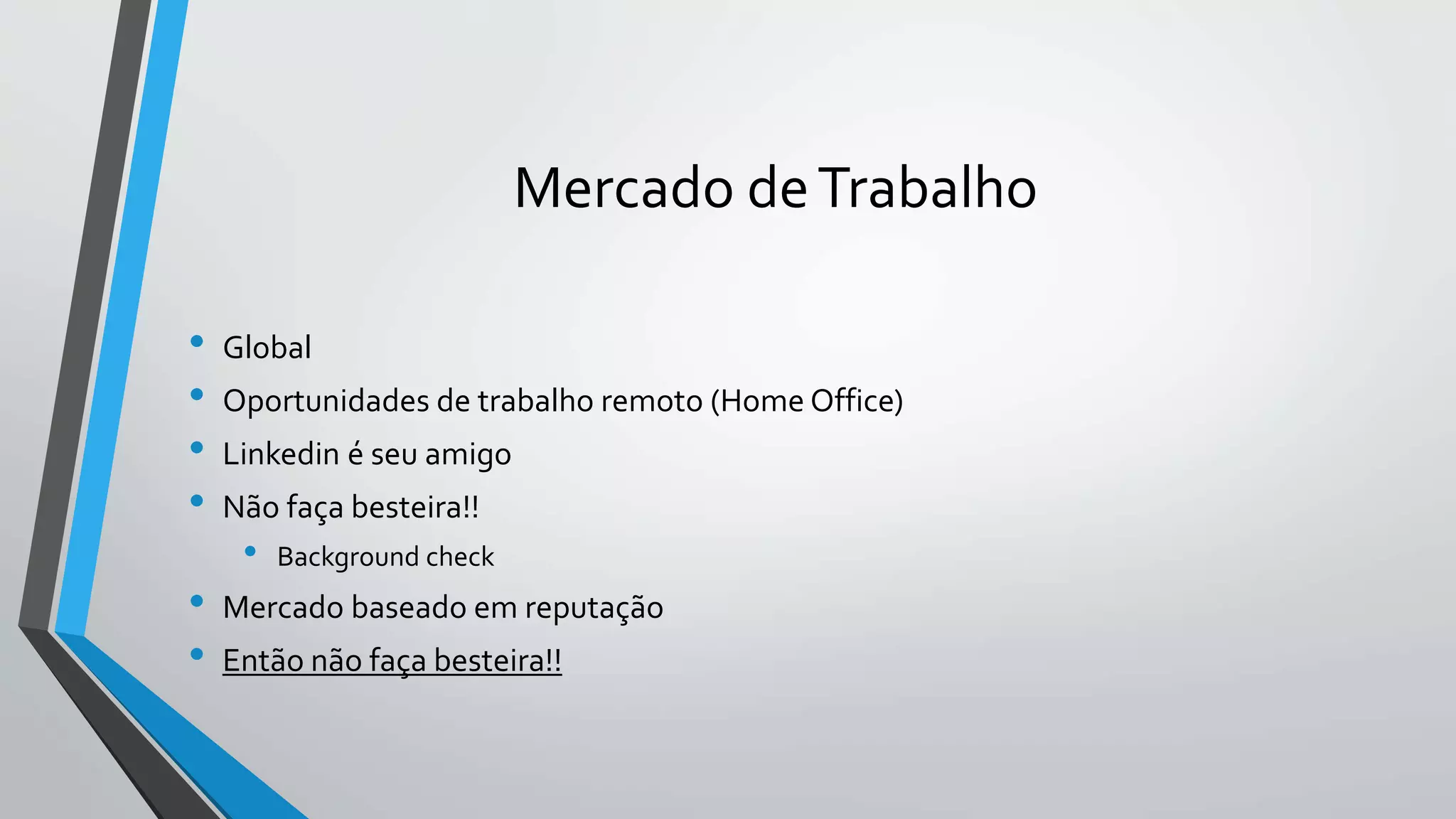 Mercado de Trabalho 
• Global 
• Oportunidades de trabalho remoto (Home Office) 
• Linkedin é seu amigo 
• Não faça besteira!! 
• Background check 
• Mercado baseado em reputação 
• Então não faça besteira!! 
 