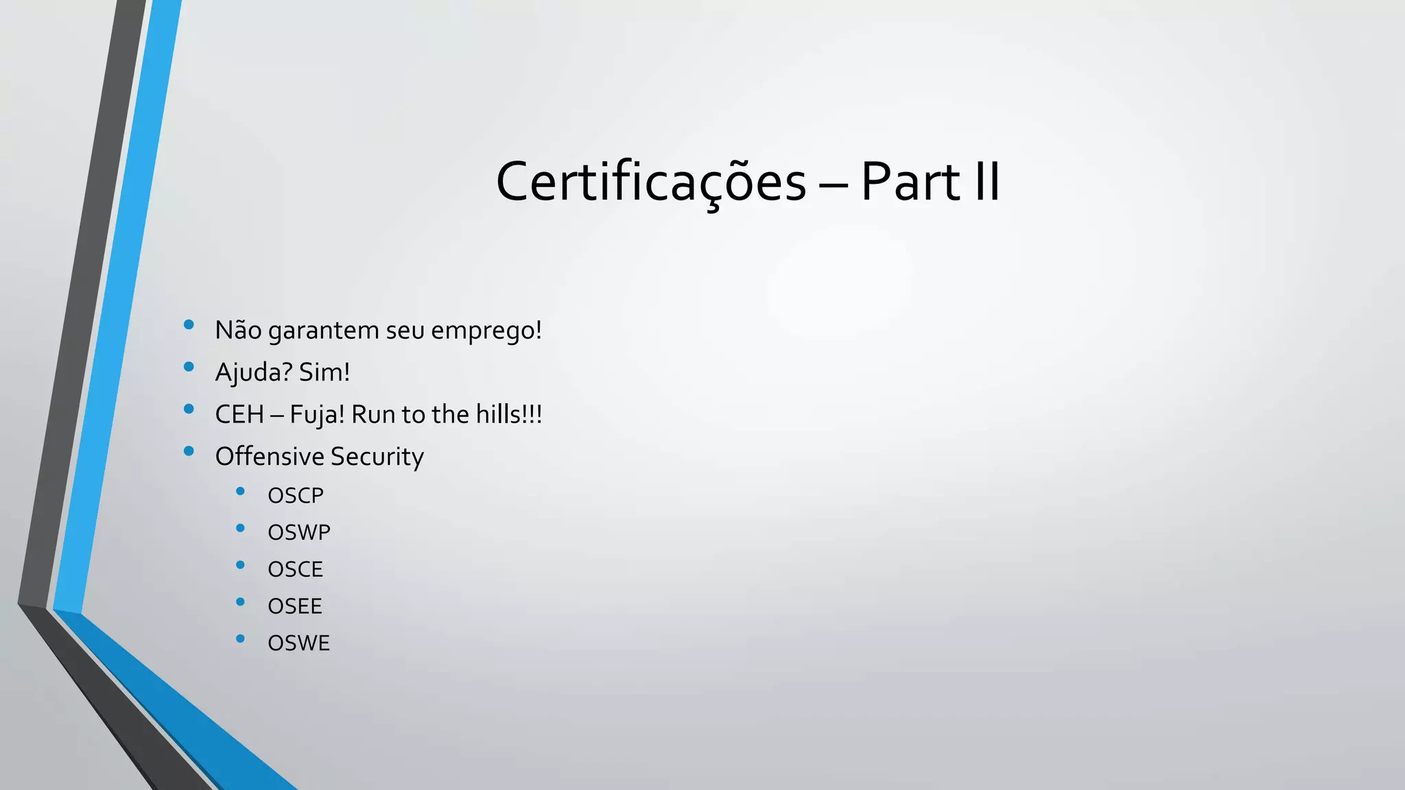 Certificações – Part II 
• Não garantem seu emprego! 
• Ajuda? Sim! 
• CEH – Fuja! Run to the hills!!! 
• Offensive Security 
• OSCP 
• OSWP 
• OSCE 
• OSEE 
• OSWE 
 