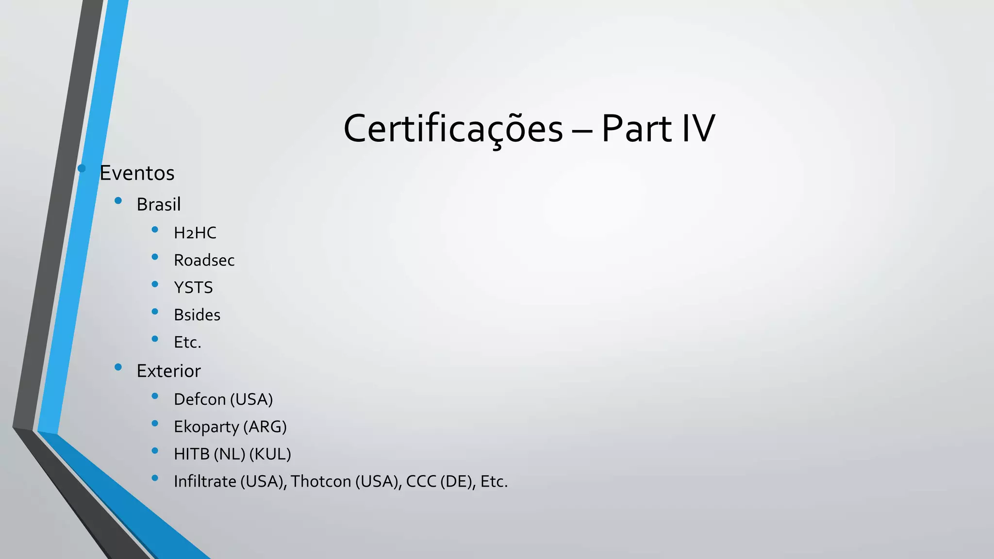 Certificações – Part IV 
• Eventos 
• Brasil 
• H2HC 
• Roadsec 
• YSTS 
• Bsides 
• Etc. 
• Exterior 
• Defcon (USA) 
• Ekoparty (ARG) 
• HITB (NL) (KUL) 
• Infiltrate (USA), Thotcon (USA), CCC (DE), Etc. 
 