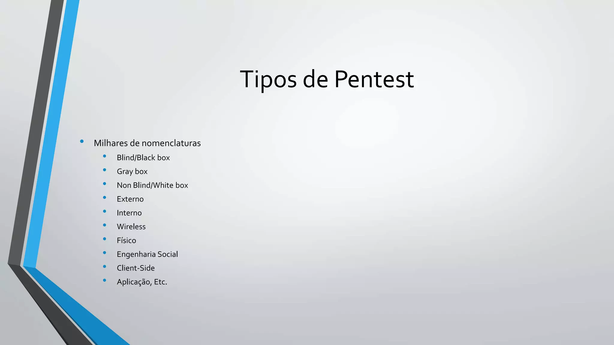Tipos de Pentest 
• Milhares de nomenclaturas 
• Blind/Black box 
• Gray box 
• Non Blind/White box 
• Externo 
• Interno 
• Wireless 
• Físico 
• Engenharia Social 
• Client-Side 
• Aplicação, Etc. 
 