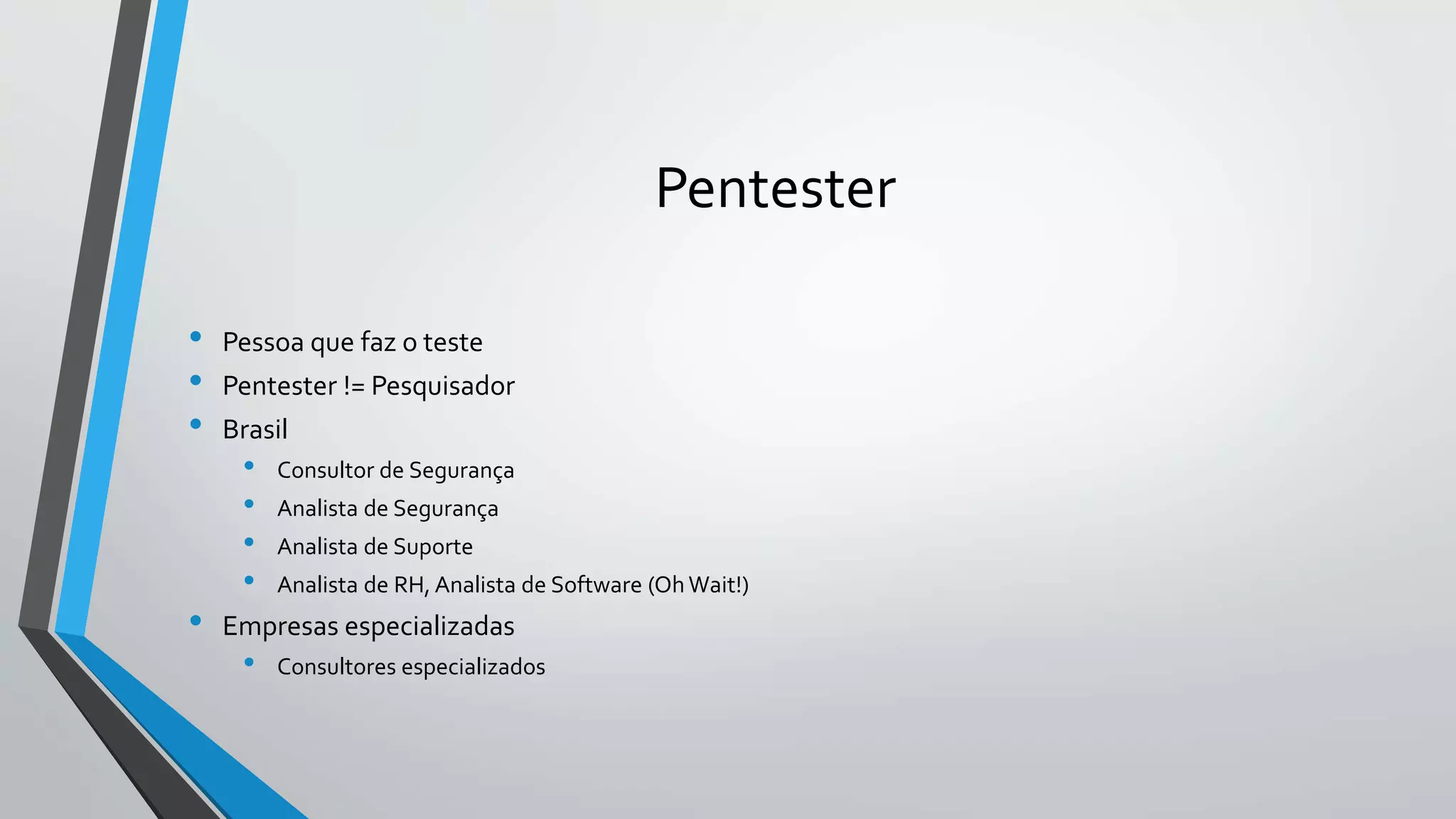 Pentester 
• Pessoa que faz o teste 
• Pentester != Pesquisador 
• Brasil 
• Consultor de Segurança 
• Analista de Segurança 
• Analista de Suporte 
• Analista de RH, Analista de Software (Oh Wait!) 
• Empresas especializadas 
• Consultores especializados 
 