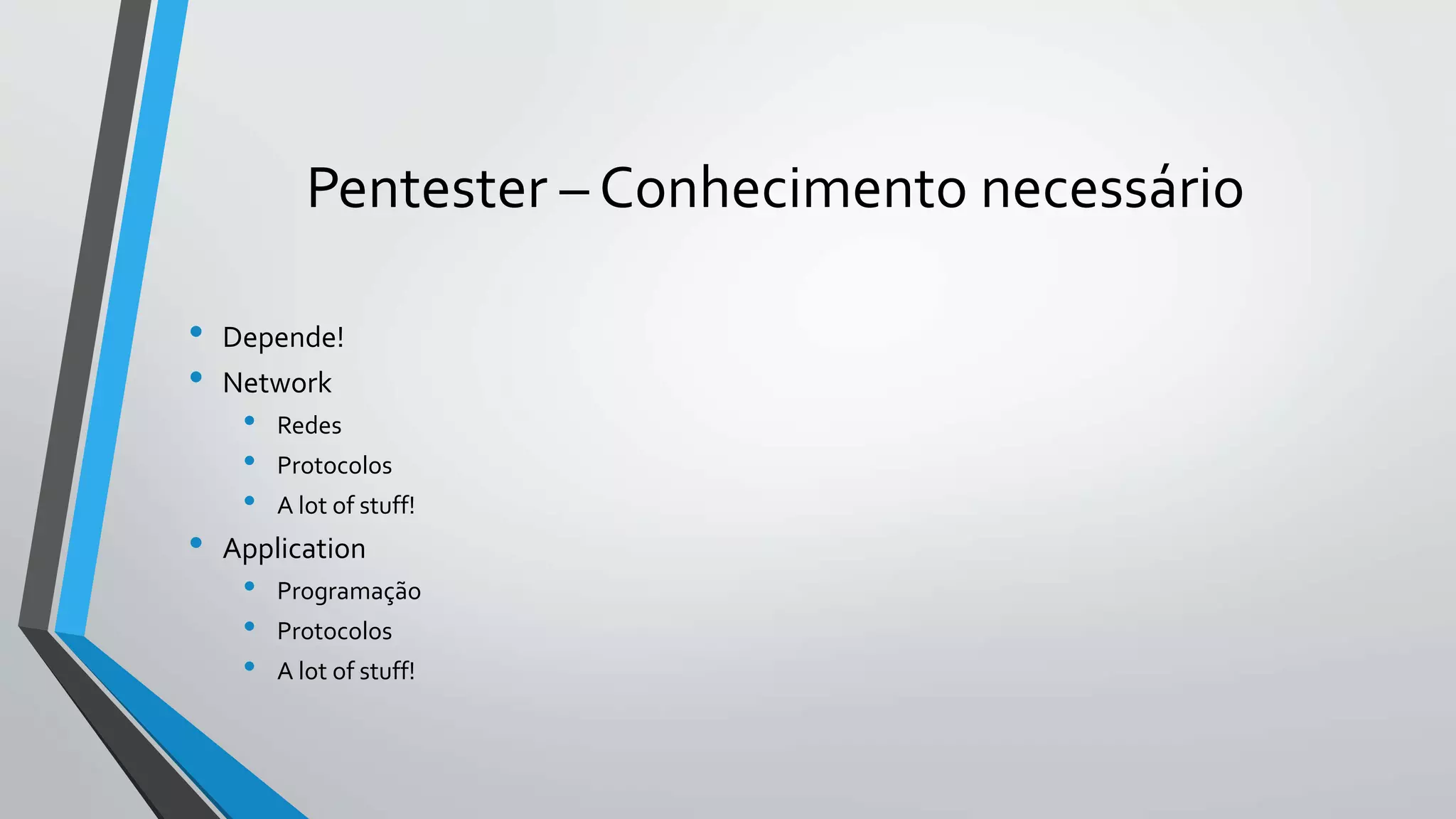 Pentester – Conhecimento necessário 
• Depende! 
• Network 
• Redes 
• Protocolos 
• A lot of stuff! 
• Application 
• Programação 
• Protocolos 
• A lot of stuff! 
 