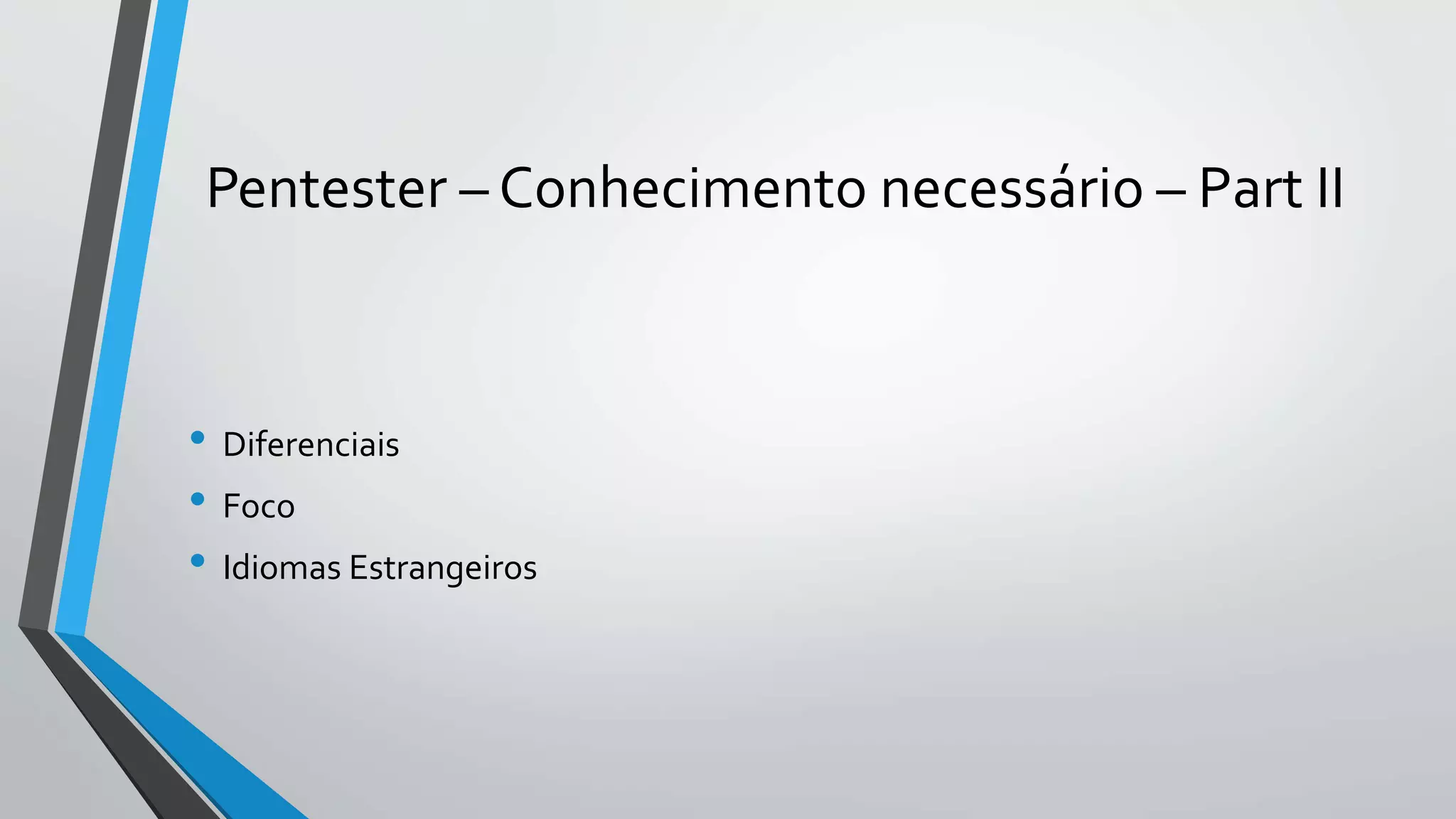 Pentester – Conhecimento necessário – Part II 
• Diferenciais 
• Foco 
• Idiomas Estrangeiros 
 