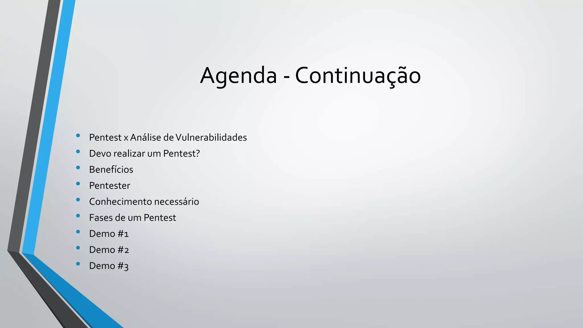 Agenda - Continuação 
• Pentest x Análise de Vulnerabilidades 
• Devo realizar um Pentest? 
• Benefícios 
• Pentester 
• Conhecimento necessário 
• Fases de um Pentest 
• Demo #1 
• Demo #2 
• Demo #3 
 