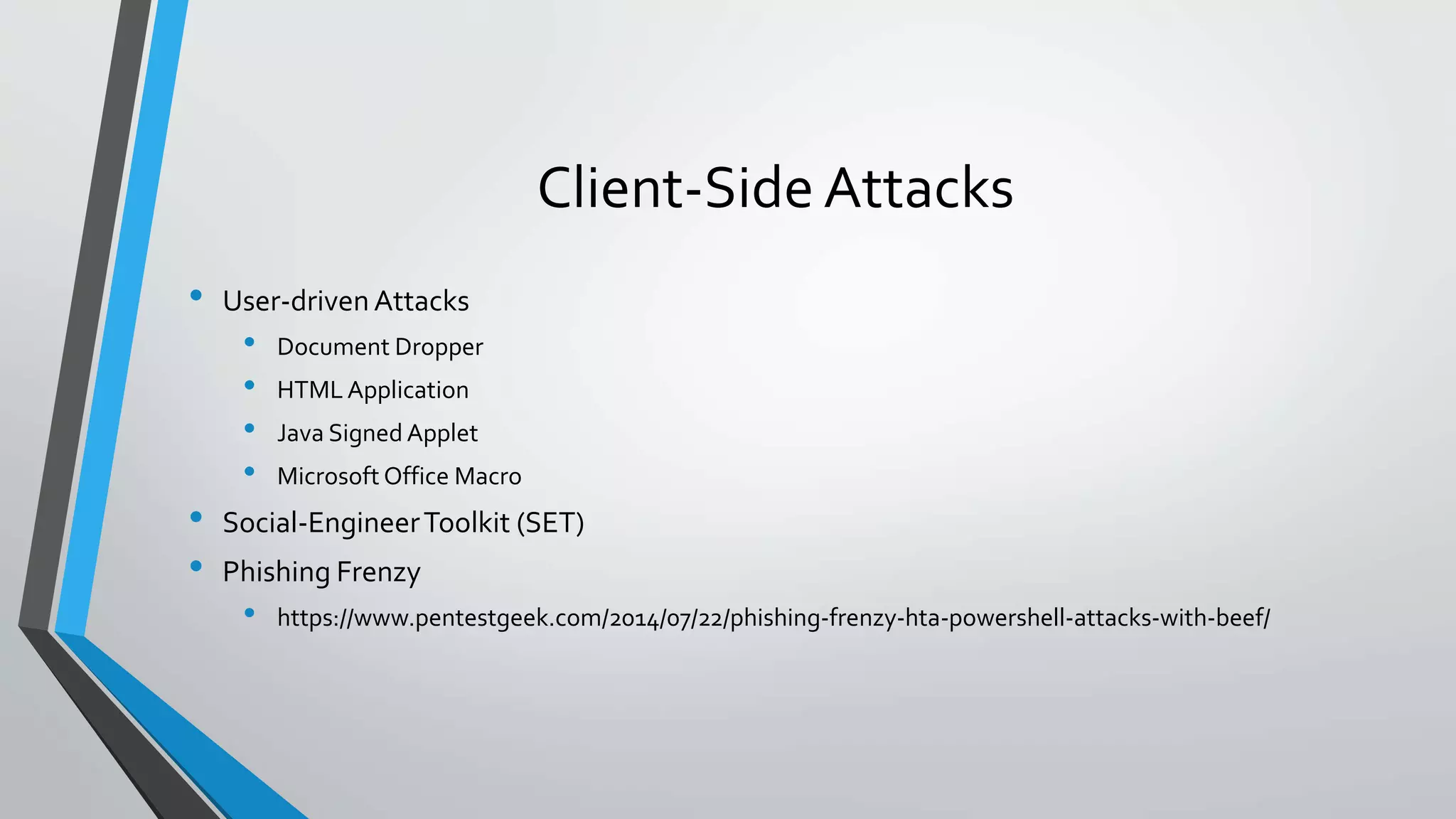 Client-Side Attacks 
• User-driven Attacks 
• Document Dropper 
• HTML Application 
• Java Signed Applet 
• Microsoft Office Macro 
• Social-Engineer Toolkit (SET) 
• Phishing Frenzy 
• https://www.pentestgeek.com/2014/07/22/phishing-frenzy-hta-powershell-attacks-with-beef/ 
 