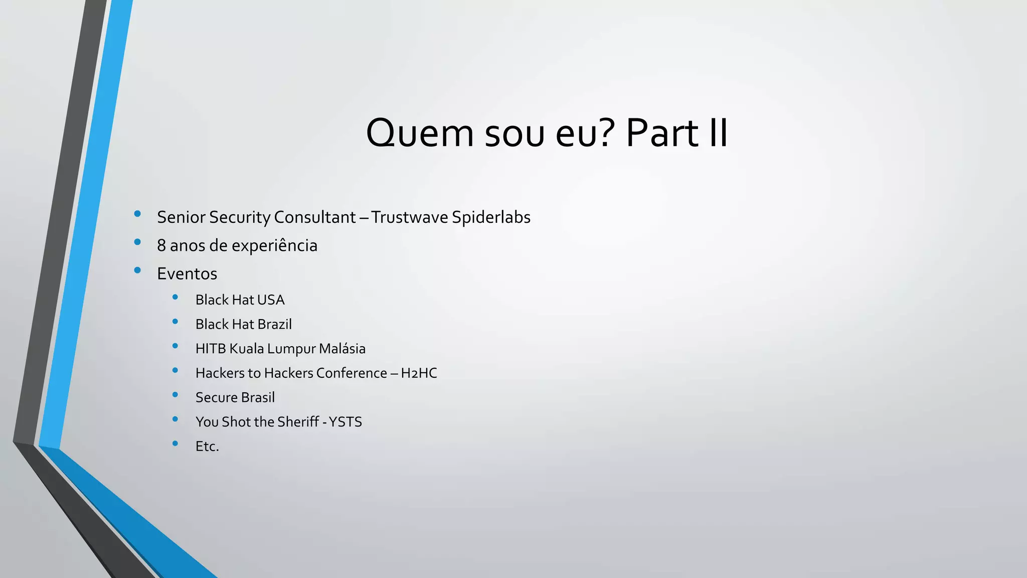 Quem sou eu? Part II 
• Senior Security Consultant –Trustwave Spiderlabs 
• 8 anos de experiência 
• Eventos 
• Black Hat USA 
• Black Hat Brazil 
• HITB Kuala Lumpur Malásia 
• Hackers to Hackers Conference – H2HC 
• Secure Brasil 
• You Shot the Sheriff -YSTS 
• Etc. 
 