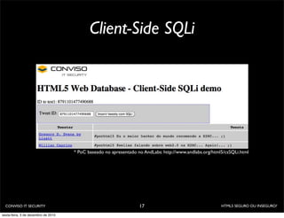 Client-Side SQLi




                                     * PoC baseado no apresentado no AndLabs: http://www.andlabs.org/html5/csSQLi.html




  CONVISO IT SECURITY                                              17                                    HTML5 SEGURO OU INSEGURO?

sexta-feira, 3 de dezembro de 2010
 