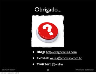 Obrigado...




                                     •   Blog: http://wagnerelias.com

                                     •   E-mail: welias@conviso.com.br

                                     •   Twitter: @welias
  CONVISO IT SECURITY                           22                 HTML5 SEGURO OU INSEGURO?

sexta-feira, 3 de dezembro de 2010
 