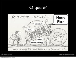 O que é?

                                                           Morra
                                             Geolocation
                                                           Flash

                                     Video




                                                Canvas
                                        Ofﬂine Web App




  CONVISO IT SECURITY                           4           HTML5 SEGURO OU INSEGURO?

sexta-feira, 3 de dezembro de 2010
 