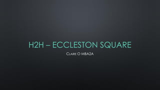 H2H – ECCLESTON SQUARE
CLAIRE O MBA2A
 
