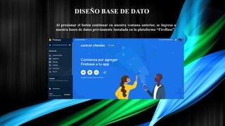 Al presionar el botón continuar en nuestra ventana anterior, se ingresa a
nuestra bases de datos previamente instalada en la plataforma “FireBase”.
DISEÑO BASE DE DATO
 