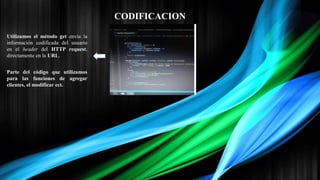 CODIFICACION
Parte del código que utilizamos
para las funciones de agregar
clientes, el modificar ect.
Utilizamos el método get envía la
información codificada del usuario
en el header del HTTP request,
directamente en la URL.
 