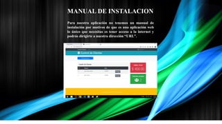 MANUAL DE INSTALACION
Para nuestra aplicación no tenemos un manual de
instalación por motivos de que es una aplicación web
lo único que necesitas es tener acceso a la internet y
podrás dirigirte a nuestra dirección “URL”.
 