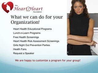 What we can do for your
Organization!
Heart Health Educational Programs
Lunch-n-Learn Programs
Free Health Screenings
Heart Health Risk Assessment Screenings
Girls Night Out Prevention Parties
Health Fairs

Request a Speaker

We are happy to customize a program for your group!

 