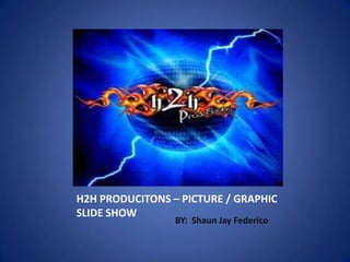 H2H PRODUCITONS – PICTURE / GRAPHIC
SLIDE SHOW
                 BY: Shaun Jay Federico
 