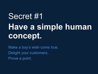 #H2H
@bryankramer
Secret #1
Have a simple human
concept.
Make a boy’s wish come true.
Delight your customers.
Prove a poin...