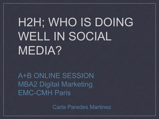 H2H; WHO IS DOING
WELL IN SOCIAL
MEDIA?
A+B ONLINE SESSION
MBA2 Digital Marketing
EMC-CMH Paris
Carla Paredes Martinez
 