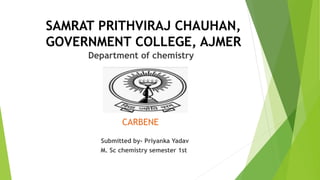 SAMRAT PRITHVIRAJ CHAUHAN,
GOVERNMENT COLLEGE, AJMER
Department of chemistry
CARBENE
Submitted by- Priyanka Yadav
M. Sc chemistry semester 1st
 