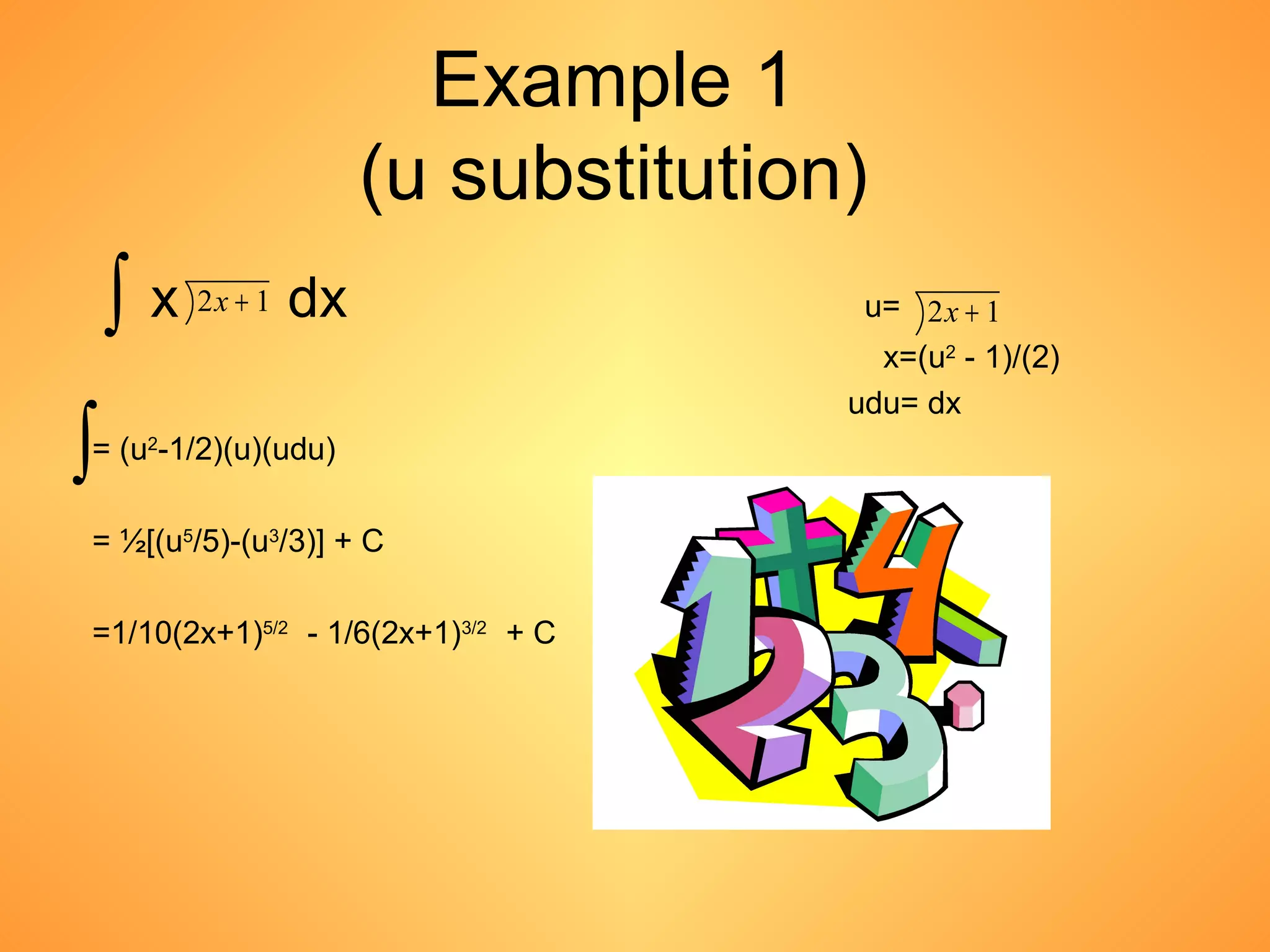 Example 1
(u substitution)
x dx u=
x=(u2
- 1)/(2)
udu= dx
= (u2
-1/2)(u)(udu)
= ½[(u5
/5)-(u3
/3)] + C
=1/10(2x+1)5/2
- 1/6(2x+1)3/2
+ C
∫ 12 +x 12 +x
∫
 