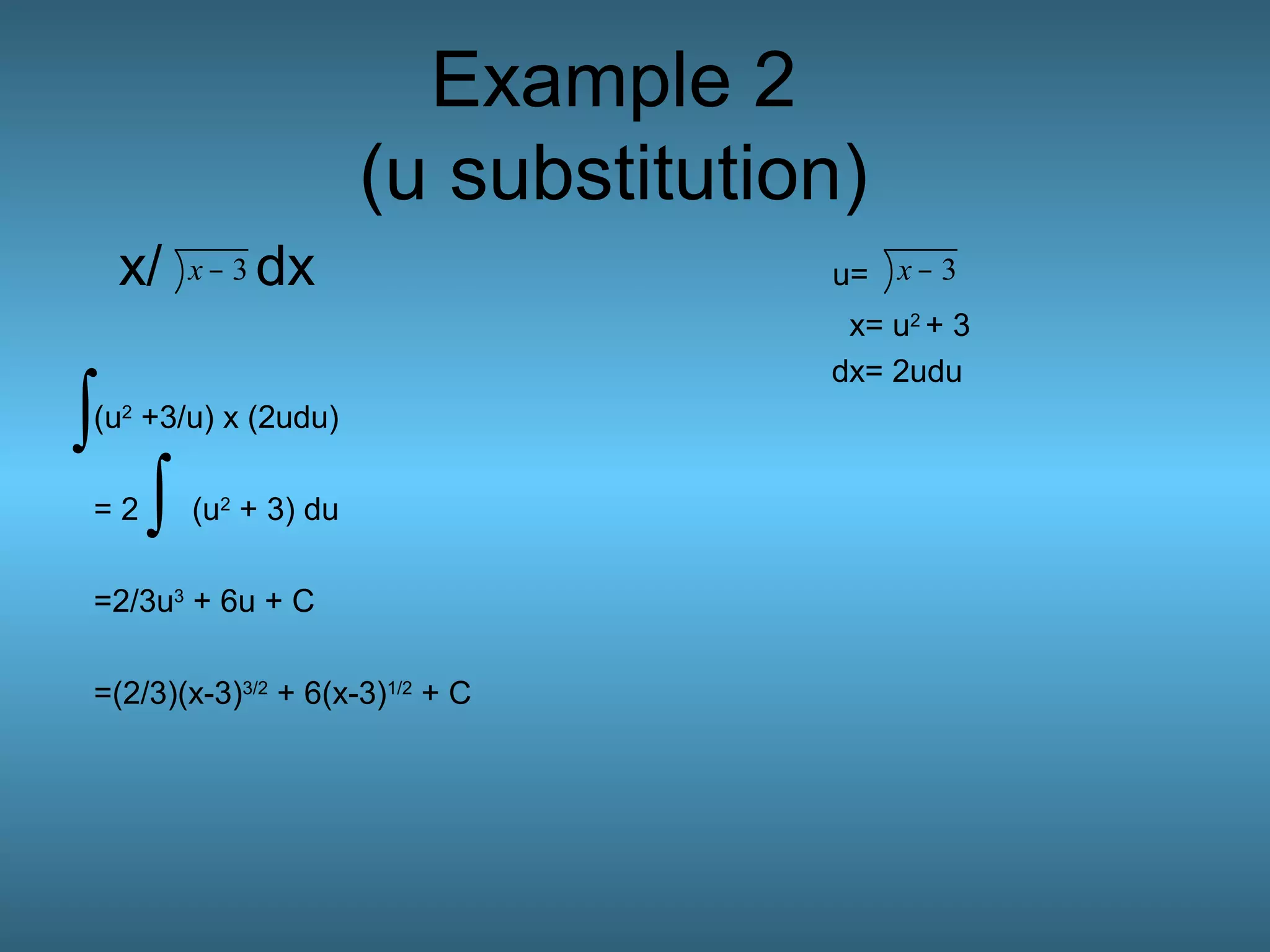Example 2
(u substitution)
x/ dx u=
x= u2
+ 3
dx= 2udu
(u2
+3/u) x (2udu)
= 2 (u2
+ 3) du
=2/3u3
+ 6u + C
=(2/3)(x-3)3/2
+ 6(x-3)1/2
+ C
3−x 3−x
∫
∫
 