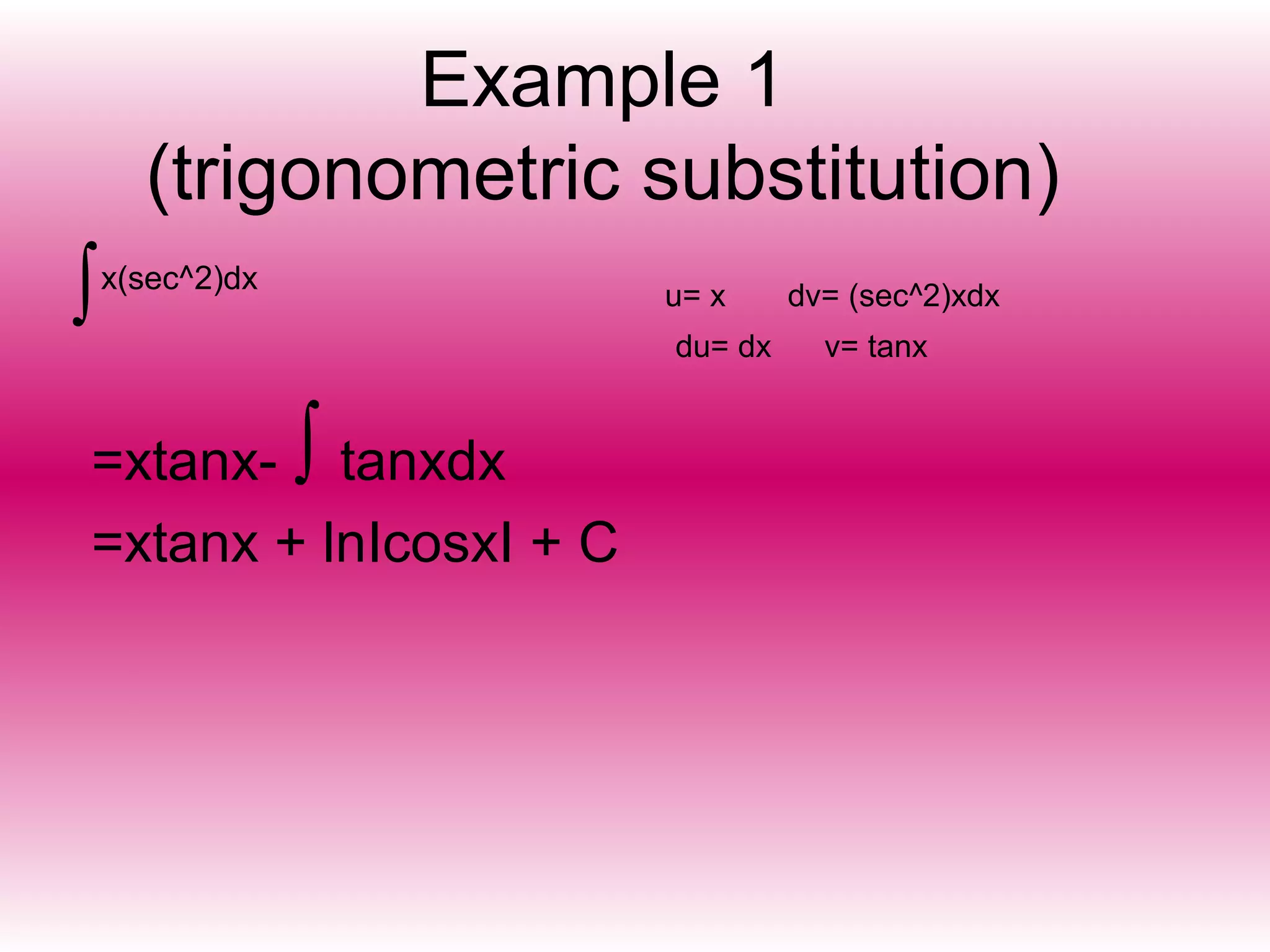 Example 1
(trigonometric substitution)
∫x(sec^2)dx
u= x dv= (sec^2)xdx
du= dx v= tanx
=xtanx- tanxdx
=xtanx + lnIcosxI + C
∫
 