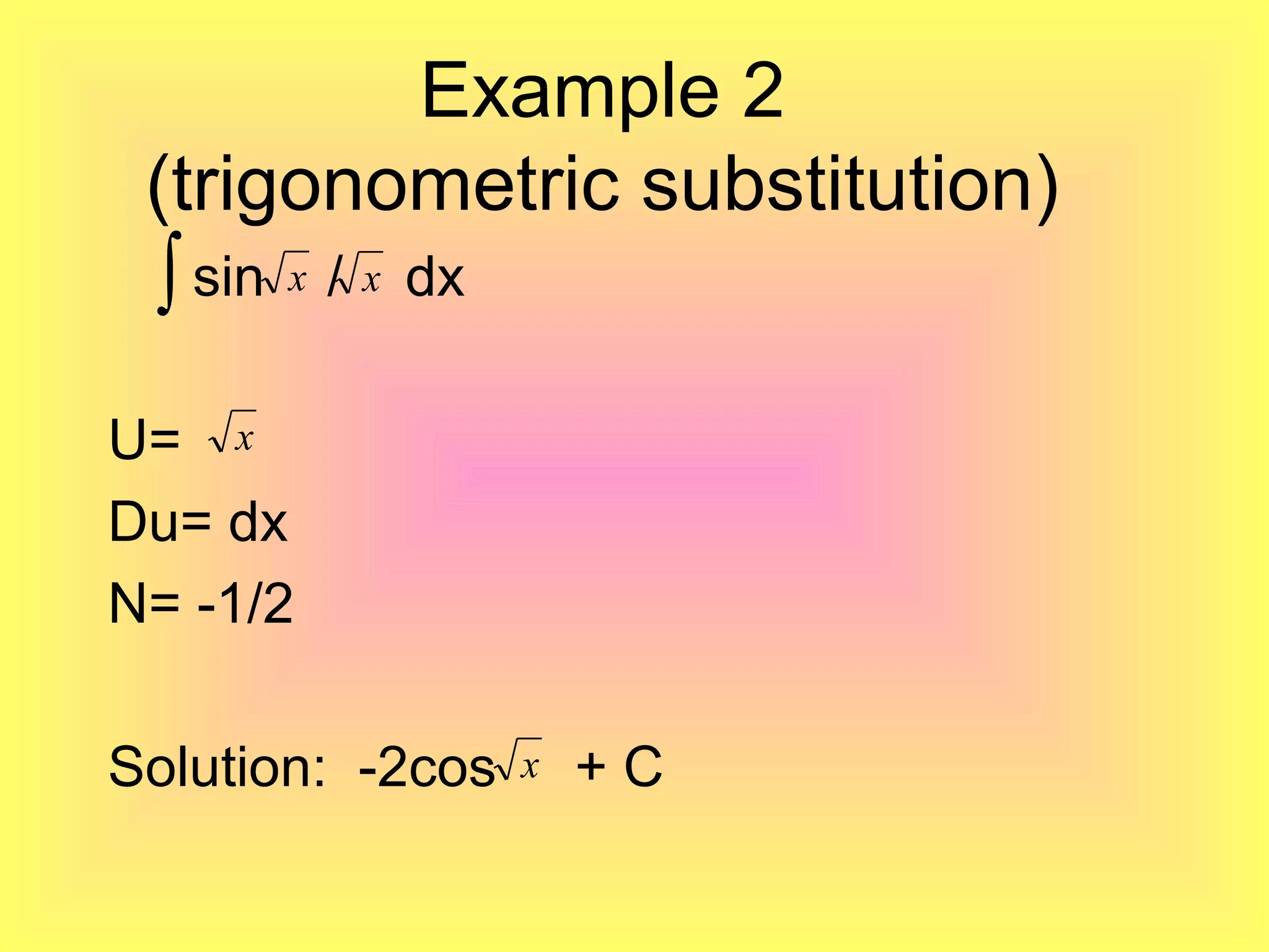 Example 2
(trigonometric substitution)
sin / dx
U=
Du= dx
N= -1/2
Solution: -2cos + C
∫ x x
x
x
 