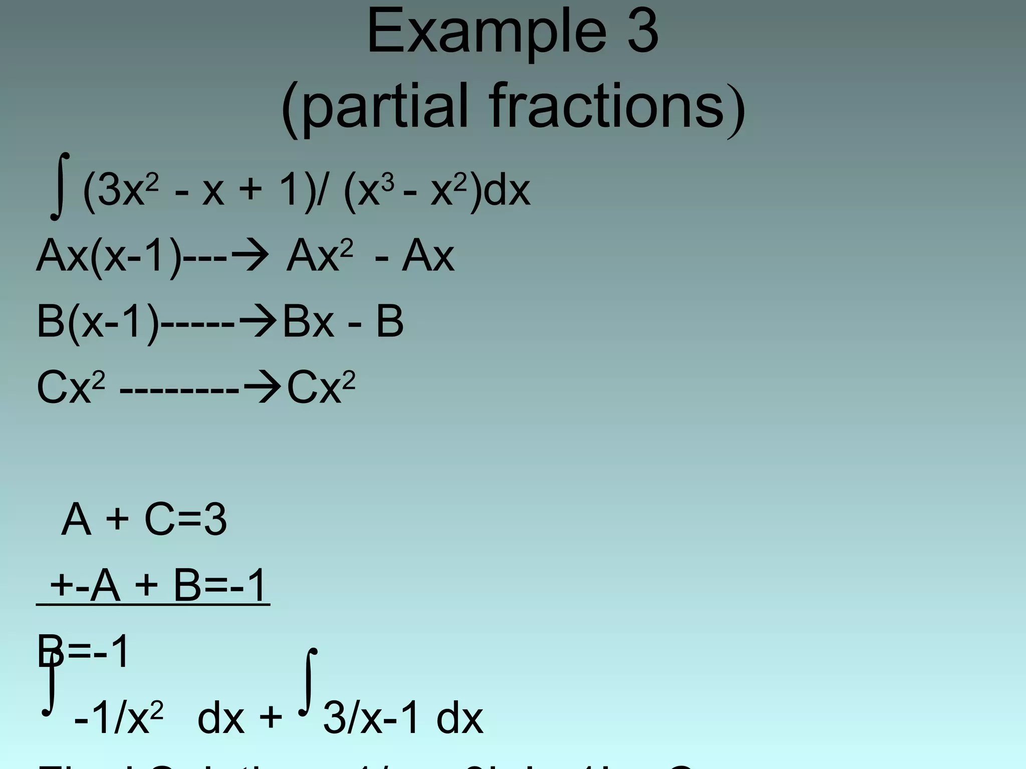 Example 3
(partial fractions)
(3x2
- x + 1)/ (x3
- x2
)dx
Ax(x-1)--- Ax2
- Ax
B(x-1)-----Bx - B
Cx2
--------Cx2
A + C=3
+-A + B=-1
B=-1
-1/x2
dx + 3/x-1 dx
∫
∫
∫
 
