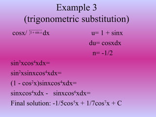 Example 3
(trigonometric substitution)
cosx/ dx u= 1 + sinx
du= cosxdx
n= -1/2
sin3
xcos4
xdx=
sin2
xsinxcos4
xdx=
(1 - cos2
x)sinxcos4
xdx=
sinxcos4
xdx - sinxcos6
xdx=
Final solution: -1/5cos5
x + 1/7cos7
x + C
xsin1+
 