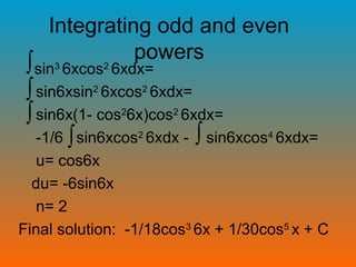 Integrating odd and even
powers
sin3
6xcos2
6xdx=
sin6xsin2
6xcos2
6xdx=
sin6x(1- cos2
6x)cos2
6xdx=
-1/6 sin6xcos2
6xdx - sin6xcos4
6xdx=
u= cos6x
du= -6sin6x
n= 2
Final solution: -1/18cos3
6x + 1/30cos5
x + C
∫
∫∫
∫
∫
 