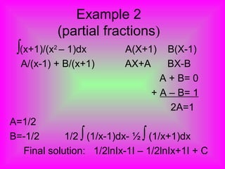Example 2
(partial fractions)
(x+1)/(x2
– 1)dx A(X+1) B(X-1)
A/(x-1) + B/(x+1) AX+A BX-B
A + B= 0
+ A – B= 1
2A=1
A=1/2
B=-1/2 1/2 (1/x-1)dx- ½ (1/x+1)dx
Final solution: 1/2lnIx-1I – 1/2lnIx+1I + C
∫
∫ ∫
 