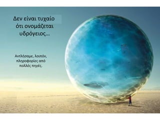 Δεν είναι τυχαίο
ότι ονομάζεται
υδρόγειος…
Αντλήσαμε, λοιπόν,
πληροφορίες από
πολλές πηγές.
 