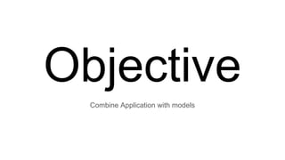 Objective
Combine Application with models
 