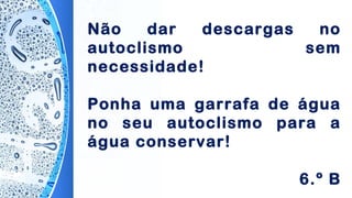 Não dar descargas no
autoclismo sem
necessidade!
Ponha uma garrafa de água
no seu autoclismo para a
água conservar!
6.º B
 