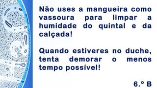 Não uses a mangueira como
vassoura para limpar a
humidade do quintal e da
calçada!
Quando estiveres no duche,
tenta demorar o menos
tempo possível!
6.º B
 