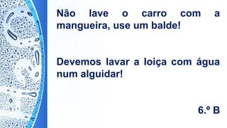 Não lave o carro com a
mangueira, use um balde!
Devemos lavar a loiça com água
num alguidar!
6.º B
 