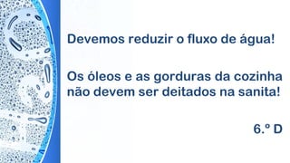 Devemos reduzir o fluxo de água!
Os óleos e as gorduras da cozinha
não devem ser deitados na sanita!
6.º D
 