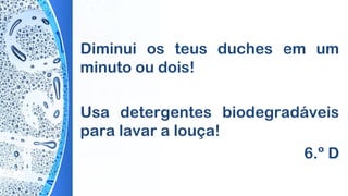Diminui os teus duches em um
minuto ou dois!
Usa detergentes biodegradáveis
para lavar a louça!
6.º D
 