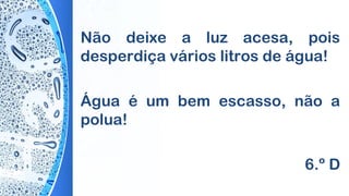 Não deixe a luz acesa, pois
desperdiça vários litros de água!
Água é um bem escasso, não a
polua!
6.º D
 