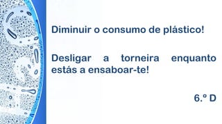 Diminuir o consumo de plástico!
Desligar a torneira enquanto
estás a ensaboar-te!
6.º D
 