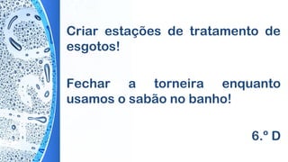 Criar estações de tratamento de
esgotos!
Fechar a torneira enquanto
usamos o sabão no banho!
6.º D
 