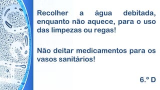 Recolher a água debitada,
enquanto não aquece, para o uso
das limpezas ou regas!
Não deitar medicamentos para os
vasos sanitários!
6.º D
 