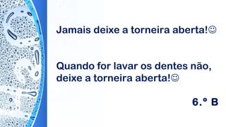 Jamais deixe a torneira aberta!
Quando for lavar os dentes não,
deixe a torneira aberta!
6.º B
 