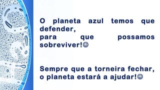 O planeta azul temos que
defender,
para que possamos
sobreviver!
Sempre que a torneira fechar,
o planeta estará a ajudar!
 